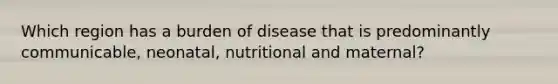 Which region has a burden of disease that is predominantly communicable, neonatal, nutritional and maternal?