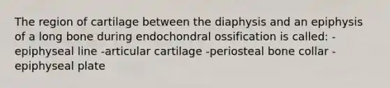 The region of cartilage between the diaphysis and an epiphysis of a long bone during endochondral ossification is called: -epiphyseal line -articular cartilage -periosteal bone collar -epiphyseal plate