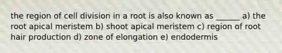 the region of <a href='https://www.questionai.com/knowledge/kjHVAH8Me4-cell-division' class='anchor-knowledge'>cell division</a> in a root is also known as ______ a) the root apical meristem b) shoot apical meristem c) region of root hair production d) zone of elongation e) endodermis