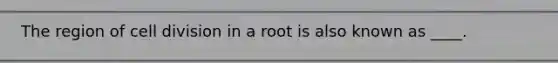 The region of cell division in a root is also known as ____.