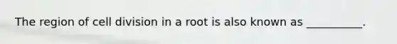 The region of <a href='https://www.questionai.com/knowledge/kjHVAH8Me4-cell-division' class='anchor-knowledge'>cell division</a> in a root is also known as __________.