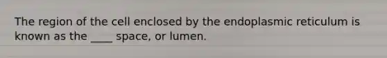 The region of the cell enclosed by the endoplasmic reticulum is known as the ____ space, or lumen.