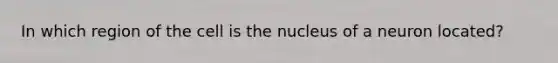 In which region of the cell is the nucleus of a neuron located?