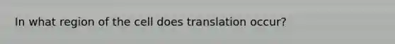 In what region of the cell does translation occur?