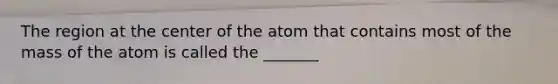 The region at the center of the atom that contains most of the mass of the atom is called the _______