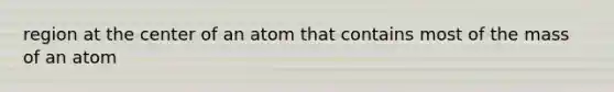 region at the center of an atom that contains most of the mass of an atom