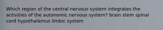 Which region of the central nervous system integrates the activities of the autonomic nervous system? brain stem spinal cord hypothalamus limbic system