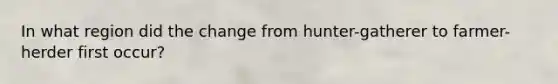 In what region did the change from hunter-gatherer to farmer-herder first occur?