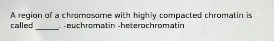 A region of a chromosome with highly compacted chromatin is called ______. -euchromatin -heterochromatin