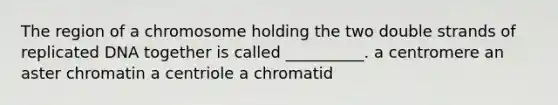 The region of a chromosome holding the two double strands of replicated DNA together is called __________. a centromere an aster chromatin a centriole a chromatid