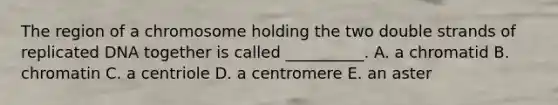 The region of a chromosome holding the two double strands of replicated DNA together is called __________. A. a chromatid B. chromatin C. a centriole D. a centromere E. an aster