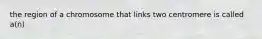 the region of a chromosome that links two centromere is called a(n)