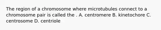 The region of a chromosome where microtubules connect to a chromosome pair is called the . A. centromere B. kinetochore C. centrosome D. centriole