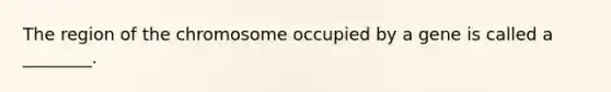 The region of the chromosome occupied by a gene is called a ________.