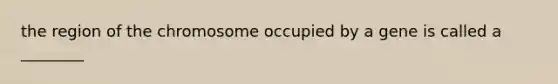 the region of the chromosome occupied by a gene is called a ________