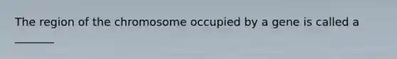 The region of the chromosome occupied by a gene is called a _______