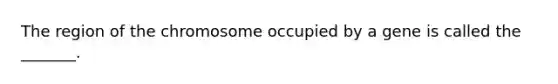 The region of the chromosome occupied by a gene is called the _______.