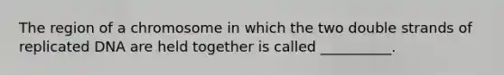 The region of a chromosome in which the two double strands of replicated DNA are held together is called __________.