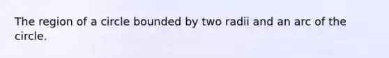 The region of a circle bounded by two radii and an arc of the circle.