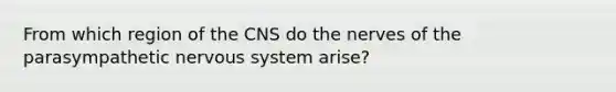 From which region of the CNS do the nerves of the parasympathetic nervous system arise?