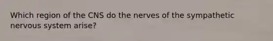 Which region of the CNS do the nerves of the sympathetic nervous system arise?