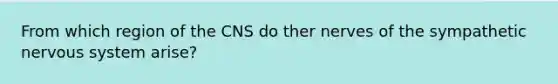 From which region of the CNS do ther nerves of the sympathetic nervous system arise?