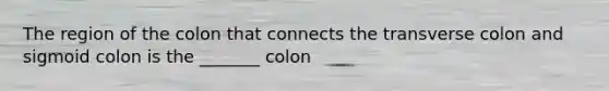 The region of the colon that connects the transverse colon and sigmoid colon is the _______ colon