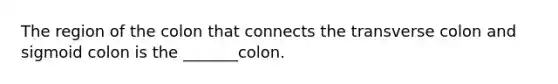 The region of the colon that connects the transverse colon and sigmoid colon is the _______colon.