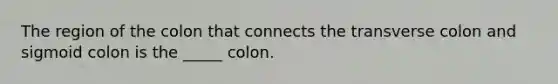 The region of the colon that connects the transverse colon and sigmoid colon is the _____ colon.