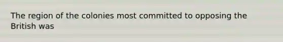 The region of the colonies most committed to opposing the British was
