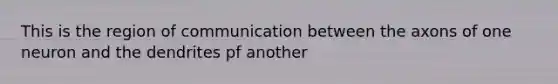 This is the region of communication between the axons of one neuron and the dendrites pf another