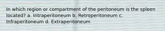 In which region or compartment of the peritoneum is the spleen located? a. Intraperitoneum b. Retroperitoneum c. Infraperitoneum d. Extraperitoneum