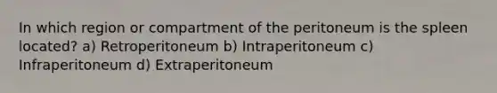 In which region or compartment of the peritoneum is the spleen located? a) Retroperitoneum b) Intraperitoneum c) Infraperitoneum d) Extraperitoneum