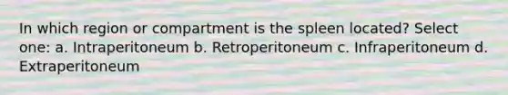 In which region or compartment is the spleen located? Select one: a. Intraperitoneum b. Retroperitoneum c. Infraperitoneum d. Extraperitoneum