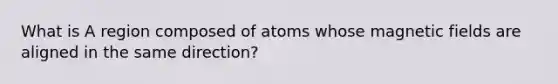 What is A region composed of atoms whose magnetic fields are aligned in the same direction?