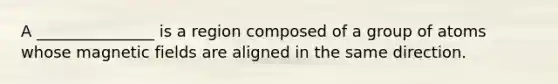 A _______________ is a region composed of a group of atoms whose <a href='https://www.questionai.com/knowledge/kqorUT4tK2-magnetic-fields' class='anchor-knowledge'>magnetic fields</a> are aligned in the same direction.