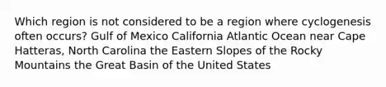 Which region is not considered to be a region where cyclogenesis often occurs? Gulf of Mexico California Atlantic Ocean near Cape Hatteras, North Carolina the Eastern Slopes of the Rocky Mountains the Great Basin of the United States