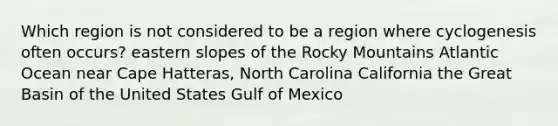 Which region is not considered to be a region where cyclogenesis often occurs? eastern slopes of the Rocky Mountains Atlantic Ocean near Cape Hatteras, North Carolina California the Great Basin of the United States Gulf of Mexico