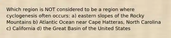 Which region is NOT considered to be a region where cyclogenesis often occurs: a) eastern slopes of the Rocky Mountains b) Atlantic Ocean near Cape Hatteras, North Carolina c) California d) the Great Basin of the United States