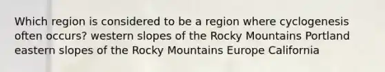 Which region is considered to be a region where cyclogenesis often occurs?​ ​western slopes of the Rocky Mountains ​Portland ​eastern slopes of the Rocky Mountains ​Europe ​California