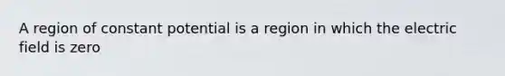 A region of constant potential is a region in which the electric field is zero