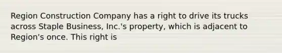 Region Construction Company has a right to drive its trucks across Staple Business, Inc.'s property, which is adjacent to Region's once. This right is