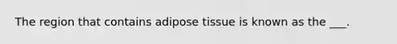 The region that contains adipose tissue is known as the ___.