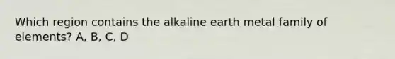 Which region contains the alkaline earth metal family of elements? A, B, C, D