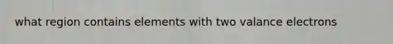 what region contains elements with two valance electrons