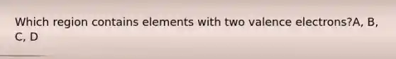 Which region contains elements with two valence electrons?A, B, C, D