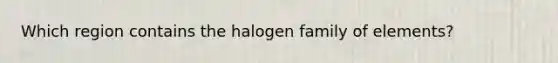 Which region contains the halogen family of elements?