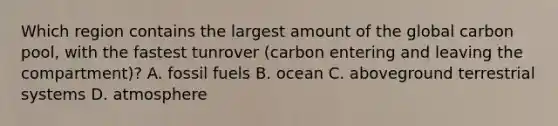 Which region contains the largest amount of the global carbon pool, with the fastest tunrover (carbon entering and leaving the compartment)? A. fossil fuels B. ocean C. aboveground terrestrial systems D. atmosphere