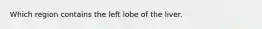 Which region contains the left lobe of the liver.