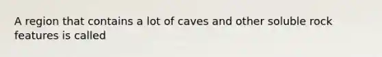 A region that contains a lot of caves and other soluble rock features is called